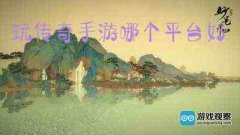 手机游戏内容 玩传奇手游哪个平台好