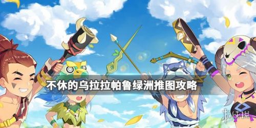不休的乌拉拉帕鲁绿洲刷图攻略 阵容搭配BOSS打法 不休的乌拉拉帕鲁绿洲刷图攻略 阵容搭配BOSS打法