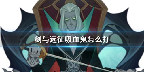 剑与远征吸血鬼打法攻略 剑与远征吸血鬼打法攻略 吸血鬼怎么打