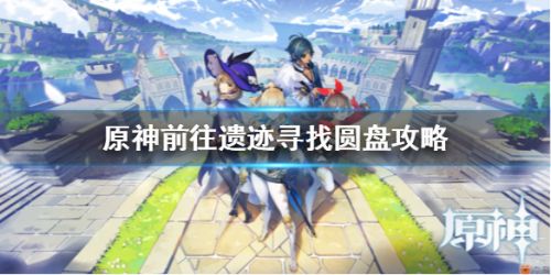 原神前往遗迹寻找圆盘怎么做 前往遗迹寻找圆盘攻略 原神前往遗迹寻找圆盘怎么做 前往遗迹寻找圆盘攻略